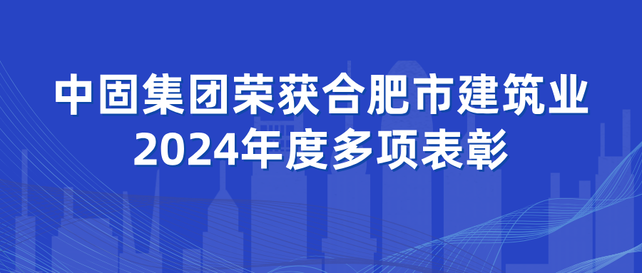 中固集團榮獲合肥市建筑業(yè)2024年度多項表彰